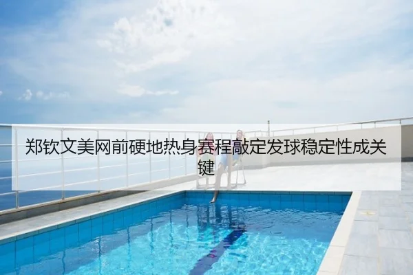 郑钦文美网前硬地热身赛程敲定发球稳定性成关键