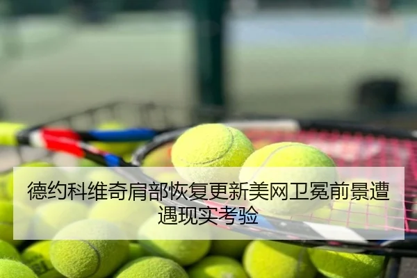 德约科维奇肩部恢复更新美网卫冕前景遭遇现实考验