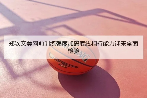 郑钦文美网前训练强度加码底线相持能力迎来全面检验