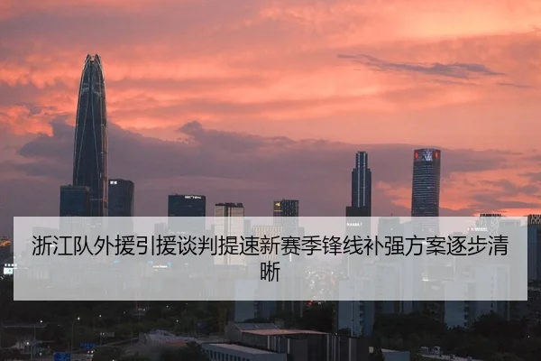 浙江队外援引援谈判提速新赛季锋线补强方案逐步清晰