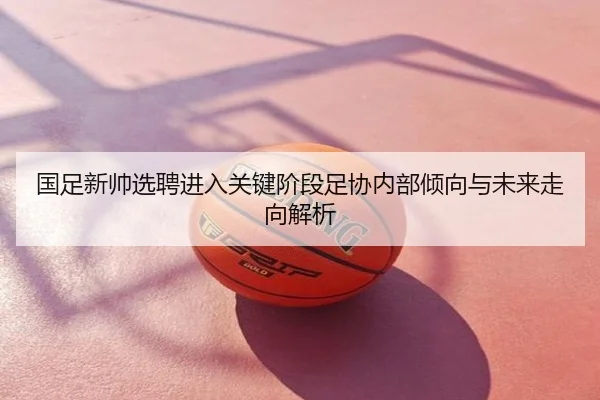 国足新帅选聘进入关键阶段足协内部倾向与未来走向解析