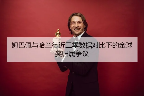 姆巴佩与哈兰德近三季数据对比下的金球奖归属争议