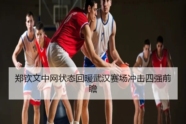 郑钦文中网状态回暖武汉赛场冲击四强前瞻