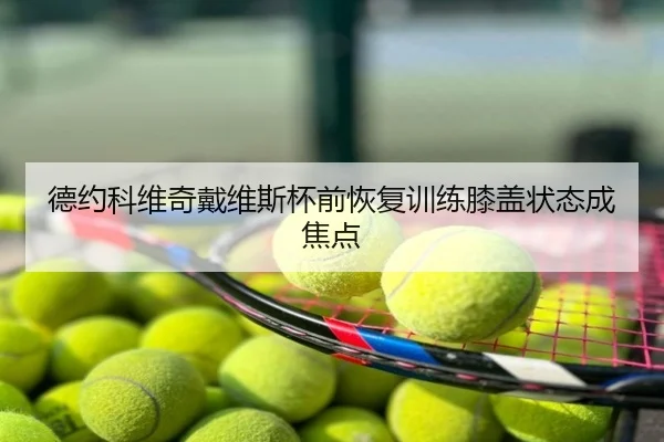 德约科维奇戴维斯杯前恢复训练膝盖状态成焦点