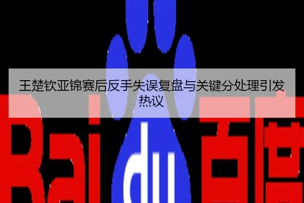 王楚钦亚锦赛后反手失误复盘与关键分处理引发热议
