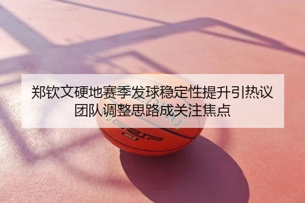 郑钦文硬地赛季发球稳定性提升引热议 团队调整思路成关注焦点